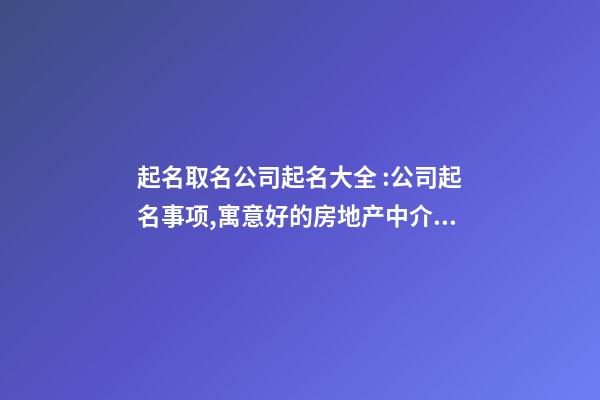 起名取名公司起名大全 :公司起名事项,寓意好的房地产中介公司名字-第1张-公司起名-玄机派